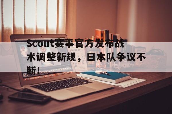 爱游戏体育-关于Scout赛事官方发布战术调整新规，日本队争议不断！的信息